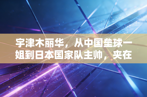宇津木丽华,从中国垒球一姐到日本国家队主帅,夹在两种身份里的前半生 宇津木丽华,从中国垒球一姐到日本国家队主帅,夹在两种身份里的前半生