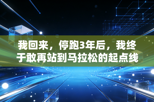 我回来，停跑3年后，我终于敢再站到马拉松的起点线前