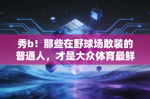 秀b！那些在野球场敢装的普通人，才是大众体育最鲜活的注脚