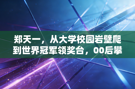 郑天一，从大学校园岩壁爬到世界冠军领奖台，00后攀岩少年的野路子也能闯出名堂
