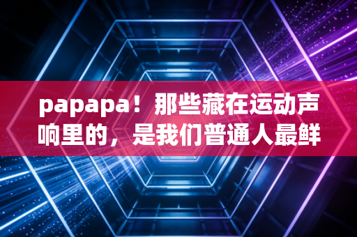 papapa!那些藏在运动声响里的,是我们普通人最鲜活的体育人生 papapa!那些藏在运动声响里的,是我们普通人最鲜活的体育人生