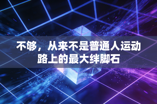 不够,从来不是普通人运动路上的最大绊脚石 不够,从来不是普通人运动路上的最大绊脚石