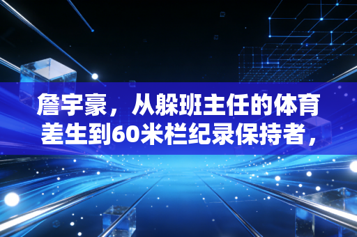 詹宇豪，从躲班主任的体育差生到60米栏纪录保持者，00后小将的逆袭从来不是爽文
