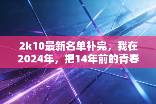 2k10最新名单补完，我在2024年，把14年前的青春又打了一遍通关