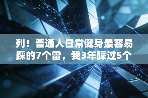 列!普通人日常健身最容易踩的7个雷,我3年踩过5个,现在膝盖积液好了体脂还降了15% 列!普通人日常健身最容易踩的7个雷,我3年踩过5个,现在膝盖积液好了体脂还降了15%