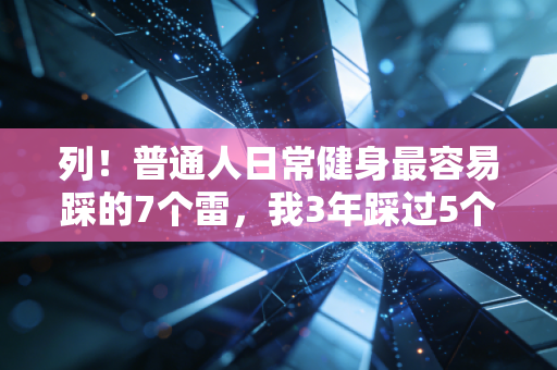 列！普通人日常健身最容易踩的7个雷，我3年踩过5个，现在膝盖积液好了体脂还降了15%