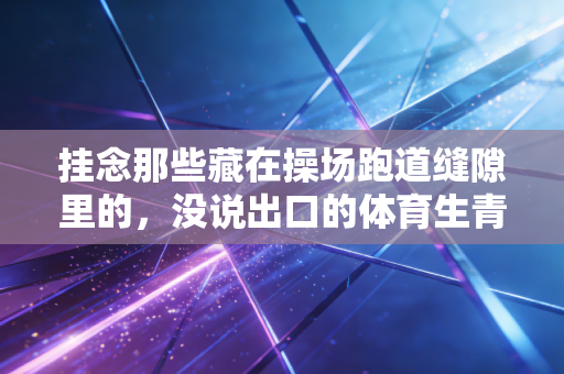 挂念那些藏在操场跑道缝隙里的，没说出口的体育生青春