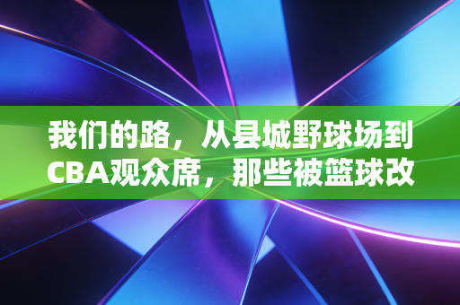 我们的路，从县城野球场到CBA观众席，那些被篮球改变的平凡人生