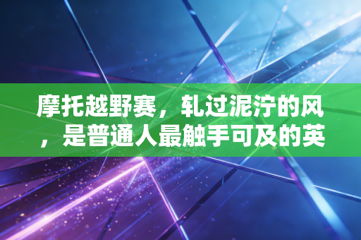 摩托越野赛,轧过泥泞的风,是普通人最触手可及的英雄梦 摩托越野赛,轧过泥泞的风,是普通人最触手可及的英雄梦