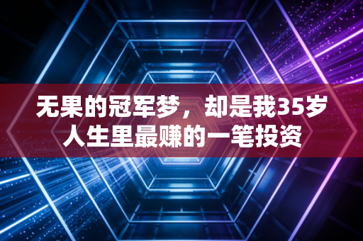无果的冠军梦,却是我35岁人生里最赚的一笔投资 无果的冠军梦,却是我35岁人生里最赚的一笔投资