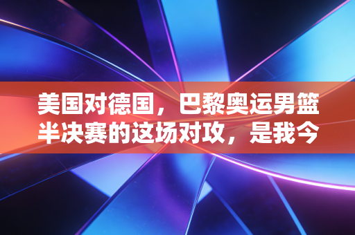 美国对德国，巴黎奥运男篮半决赛的这场对攻，是我今年上过最棒的人生公开课