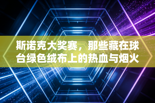 斯诺克大奖赛,那些藏在球台绿色绒布上的热血与烟火 斯诺克大奖赛,那些藏在球台绿色绒布上的热血与烟火