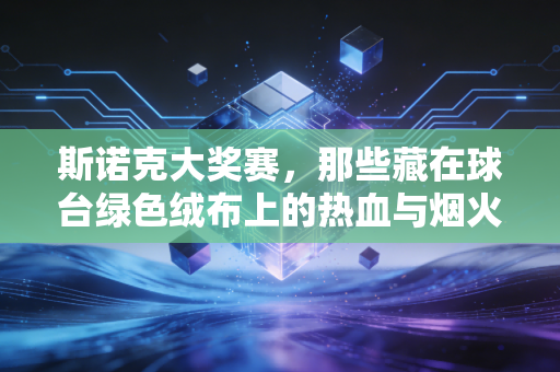 斯诺克大奖赛，那些藏在球台绿色绒布上的热血与烟火