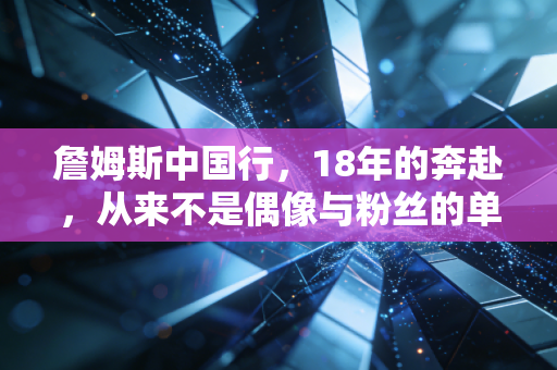 詹姆斯中国行,18年的奔赴,从来不是偶像与粉丝的单向旅程 詹姆斯中国行,18年的奔赴,从来不是偶像与粉丝的单向旅程