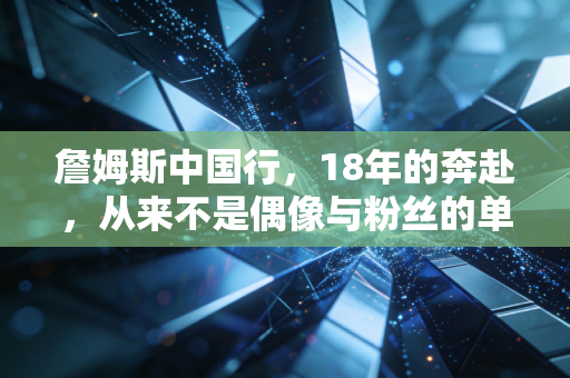 詹姆斯中国行,18年的奔赴,从来不是偶像与粉丝的单向旅程 詹姆斯中国行,18年的奔赴,从来不是偶像与粉丝的单向旅程