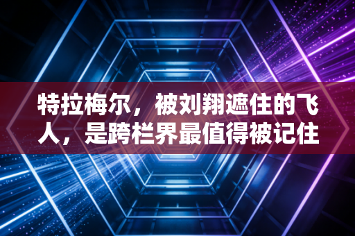 特拉梅尔,被刘翔遮住的飞人,是跨栏界最值得被记住的无冕之王 特拉梅尔,被刘翔遮住的飞人,是跨栏界最值得被记住的无冕之王