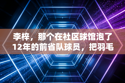 李梓,那个在社区球馆泡了12年的前省队球员,把羽毛球种进了2000个普通孩子的人生里 李梓,那个在社区球馆泡了12年的前省队球员,把羽毛球种进了2000个普通孩子的人生里