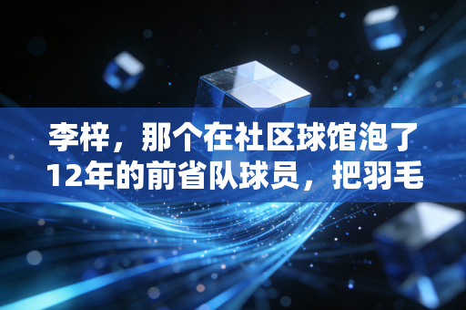 李梓，那个在社区球馆泡了12年的前省队球员，把羽毛球种进了2000个普通孩子的人生里