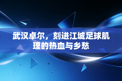 武汉卓尔，刻进江城足球肌理的热血与乡愁