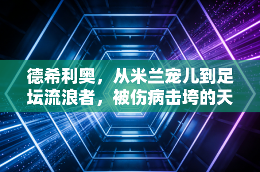 德希利奥，从米兰宠儿到足坛流浪者，被伤病击垮的天才从来不该被骂水货
