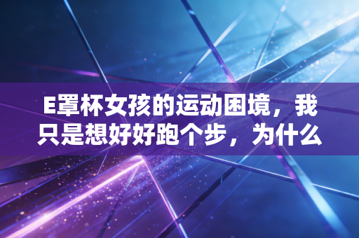 E罩杯女孩的运动困境，我只是想好好跑个步，为什么要被盯、被笑、被劝别乱动？