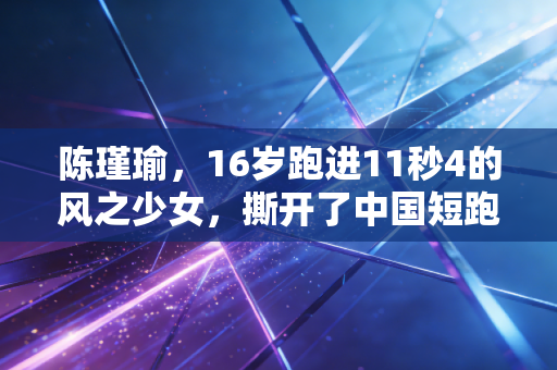 陈瑾瑜,16岁跑进11秒4的风之少女,撕开了中国短跑的另一种可能 陈瑾瑜,16岁跑进11秒4的风之少女,撕开了中国短跑的另一种可能