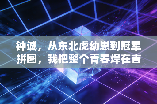 钟诚，从东北虎幼崽到冠军拼图，我把整个青春焊在吉林篮球的热土上