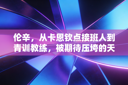 伦辛,从卡恩钦点接班人到青训教练,被期待压垮的天才从来不是失败者 伦辛,从卡恩钦点接班人到青训教练,被期待压垮的天才从来不是失败者