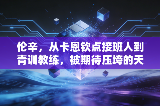 伦辛,从卡恩钦点接班人到青训教练,被期待压垮的天才从来不是失败者 伦辛,从卡恩钦点接班人到青训教练,被期待压垮的天才从来不是失败者