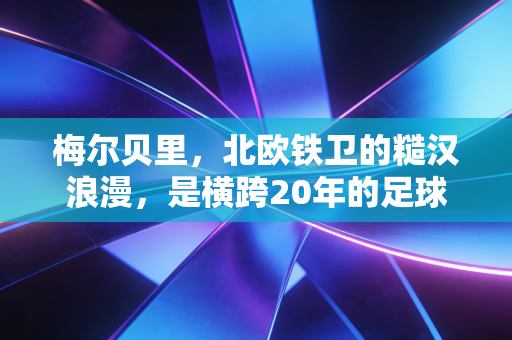 梅尔贝里，北欧铁卫的糙汉浪漫，是横跨20年的足球青春注脚