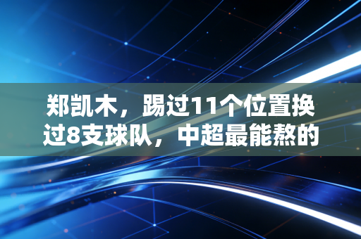 郑凯木，踢过11个位置换过8支球队，中超最能熬的浪子活成了草根范本