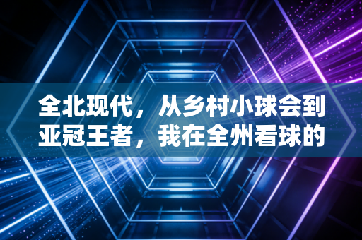 全北现代，从乡村小球会到亚冠王者，我在全州看球的3年看到的不仅是胜利