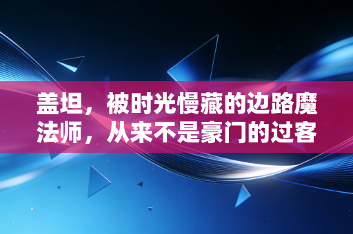 盖坦,被时光慢藏的边路魔法师,从来不是豪门的过客 盖坦,被时光慢藏的边路魔法师,从来不是豪门的过客