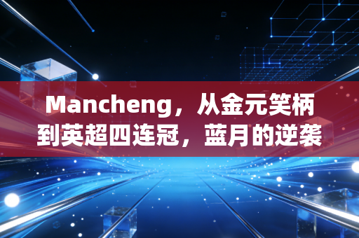 Mancheng，从金元笑柄到英超四连冠，蓝月的逆袭里藏着普通人也能抄的人生逻辑