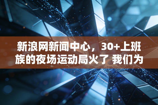新浪网新闻中心,30+上班族的夜场运动局火了 我们为什么越来越离不开下班之后的1小时球场? 新浪网新闻中心,30+上班族的夜场运动局火了 我们为什么越来越离不开下班之后的1小时球场?