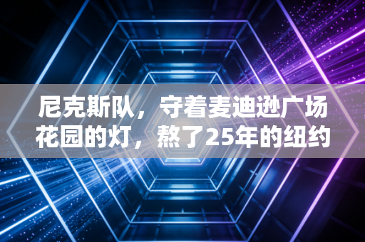 尼克斯队，守着麦迪逊广场花园的灯，熬了25年的纽约疯子终于醒了