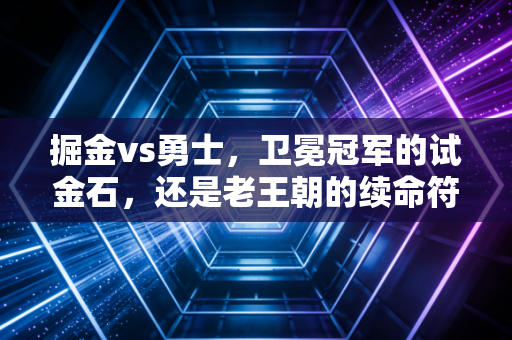 掘金vs勇士，卫冕冠军的试金石，还是老王朝的续命符？