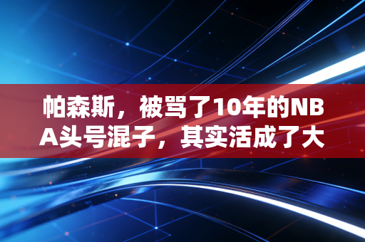 帕森斯，被骂了10年的NBA头号混子，其实活成了大多数人想要的样子