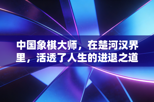 中国象棋大师，在楚河汉界里，活透了人生的进退之道