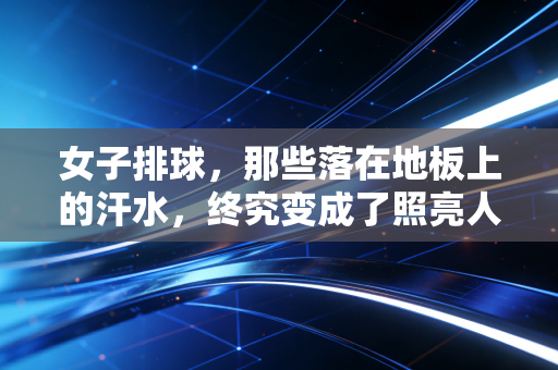 女子排球,那些落在地板上的汗水,终究变成了照亮人生的光 女子排球,那些落在地板上的汗水,终究变成了照亮人生的光