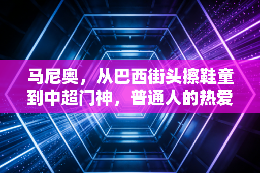 马尼奥,从巴西街头擦鞋童到中超门神,普通人的热爱永远比天赋更动人 马尼奥,从巴西街头擦鞋童到中超门神,普通人的热爱永远比天赋更动人