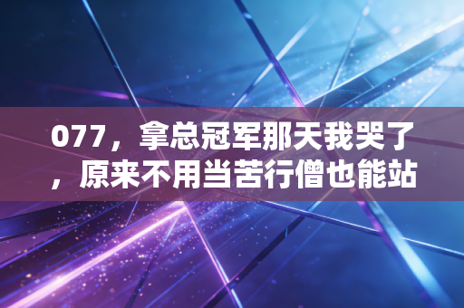 077，拿总冠军那天我哭了，原来不用当苦行僧也能站在世界之巅