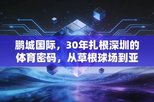 鹏城国际，30年扎根深圳的体育密码，从草根球场到亚洲赛事IP的生长史