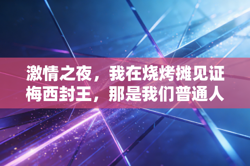 激情之夜,我在烧烤摊见证梅西封王,那是我们普通人藏了20年的青春回响 激情之夜,我在烧烤摊见证梅西封王,那是我们普通人藏了20年的青春回响