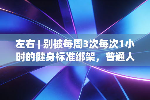 左右 | 别被每周3次每次1小时的健身标准绑架，普通人的运动本就该在收支平衡里找舒服