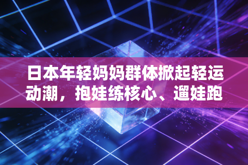 日本年轻妈妈群体掀起轻运动潮，抱娃练核心、遛娃跑半马，她们把生活过成了自己的赛场