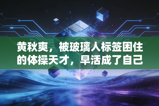 黄秋爽,被玻璃人标签困住的体操天才,早活成了自己人生的冠军 黄秋爽,被玻璃人标签困住的体操天才,早活成了自己人生的冠军