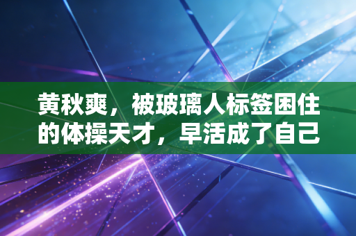 黄秋爽，被玻璃人标签困住的体操天才，早活成了自己人生的冠军