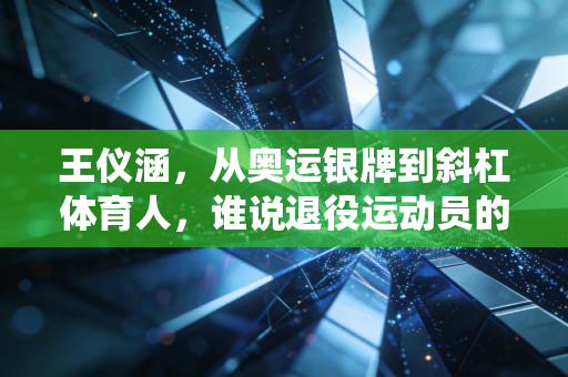 王仪涵，从奥运银牌到斜杠体育人，谁说退役运动员的人生只有一种答案