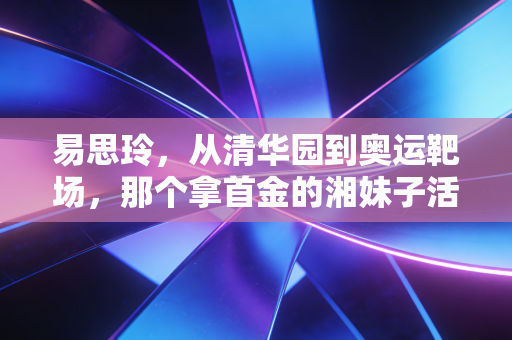 易思玲，从清华园到奥运靶场，那个拿首金的湘妹子活成了自己的冠军